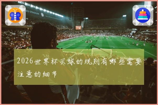 2026世界杯买球的规则有哪些需要注意的细节