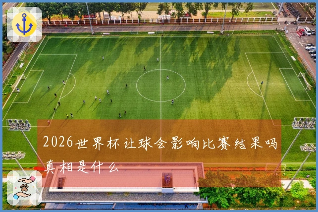 2026世界杯让球会影响比赛结果吗真相是什么