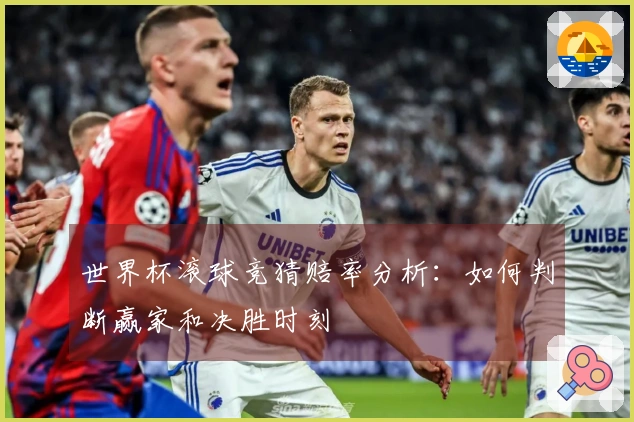 世界杯滚球竞猜赔率分析：如何判断赢家和决胜时刻