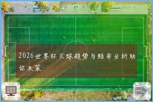 2026世界杯买球趋势与赔率分析助你决策