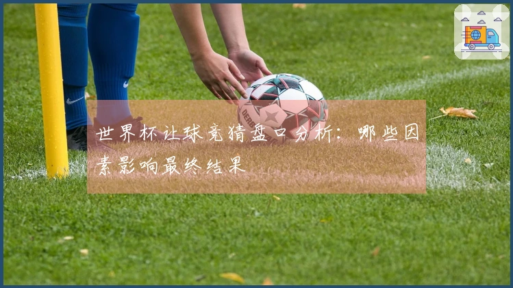 世界杯让球竞猜盘口分析：哪些因素影响最终结果