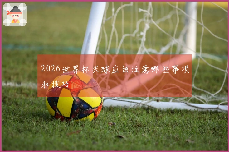 2026世界杯买球应该注意哪些事项和技巧