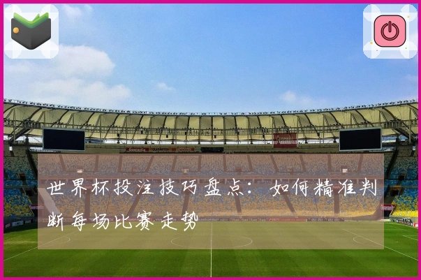 世界杯投注技巧盘点：如何精准判断每场比赛走势