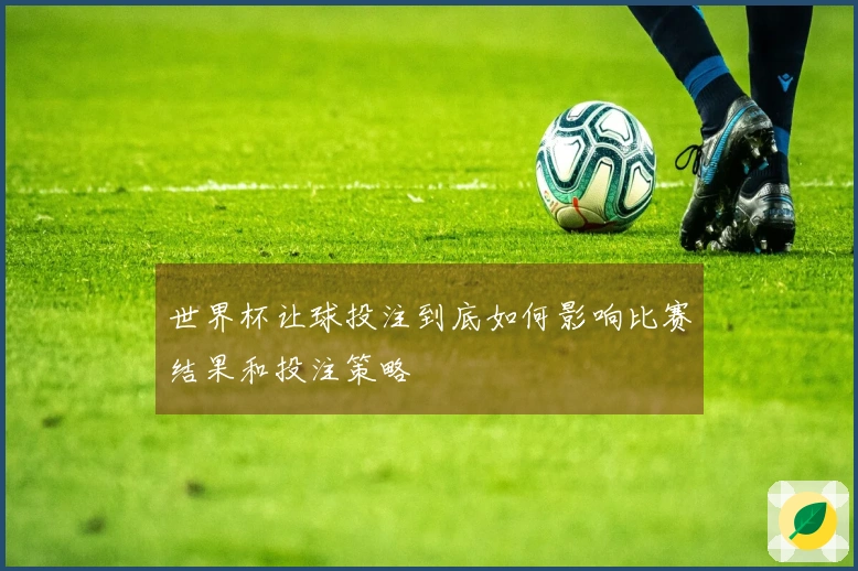 世界杯让球投注到底如何影响比赛结果和投注策略