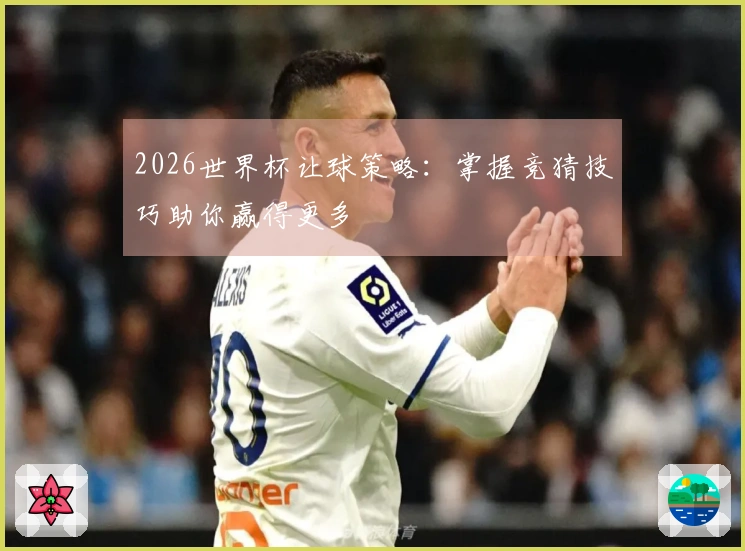 2026世界杯让球策略：掌握竞猜技巧助你赢得更多