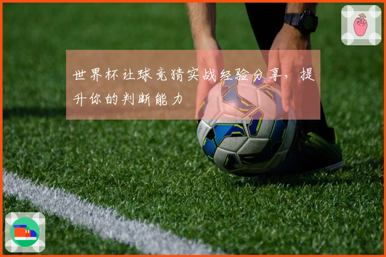 世界杯让球竞猜实战经验分享，提升你的判断能力