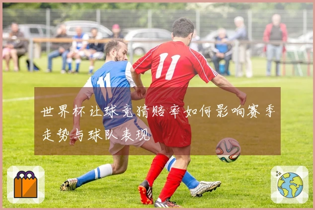 世界杯让球竞猜赔率如何影响赛季走势与球队表现
