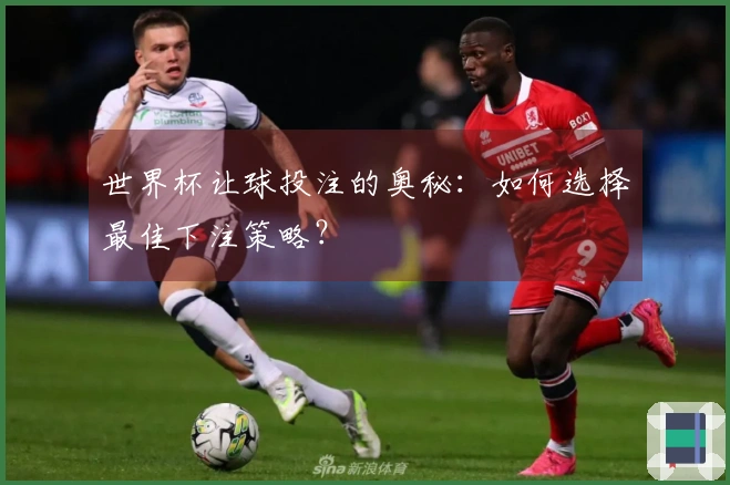 世界杯让球投注的奥秘：如何选择最佳下注策略？