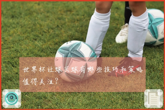 世界杯让球买球有哪些技巧和策略值得关注？