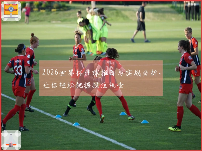 2026世界杯让球推荐与实战分析，让你轻松把握投注机会