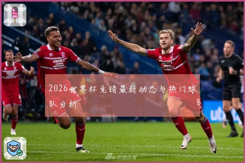 2026世界杯竞猜最新动态与热门球队分析