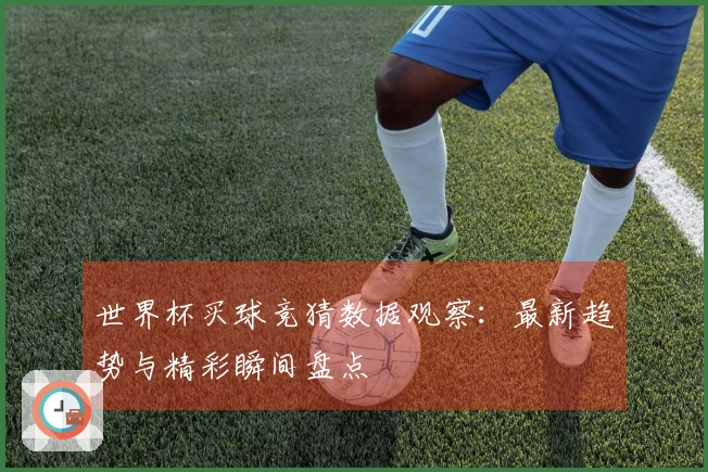 世界杯买球竞猜数据观察：最新趋势与精彩瞬间盘点