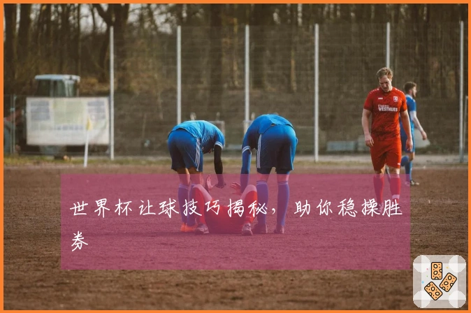 世界杯让球技巧揭秘，助你稳操胜券