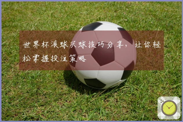 世界杯滚球买球技巧分享，让你轻松掌握投注策略
