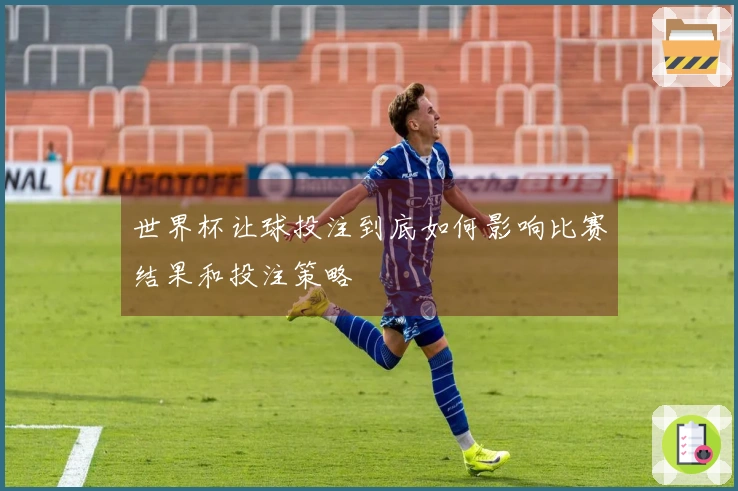 世界杯让球投注到底如何影响比赛结果和投注策略