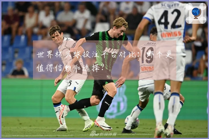 世界杯买球投注平台对比：哪个更值得信赖和选择？